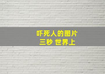 吓死人的图片 三秒 世界上